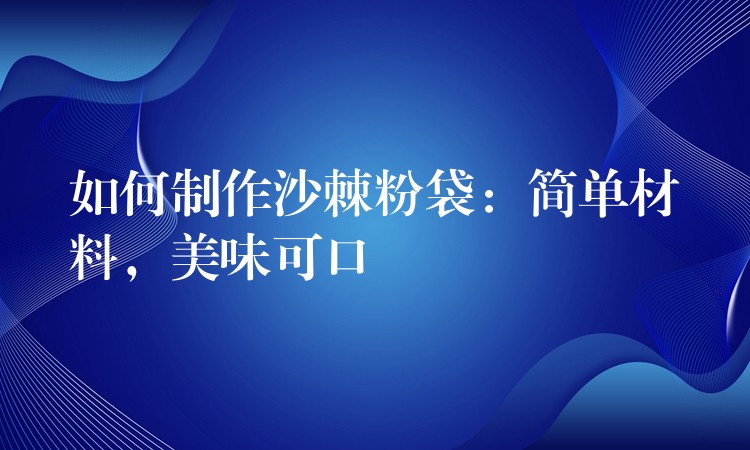 如何制作沙棘粉袋：简单材料，美味可口