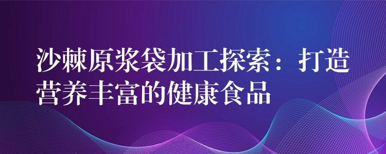 沙棘原浆袋加工探索：打造营养丰富的健康食品