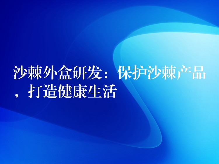 沙棘外盒研发：保护沙棘产品，打造健康生活