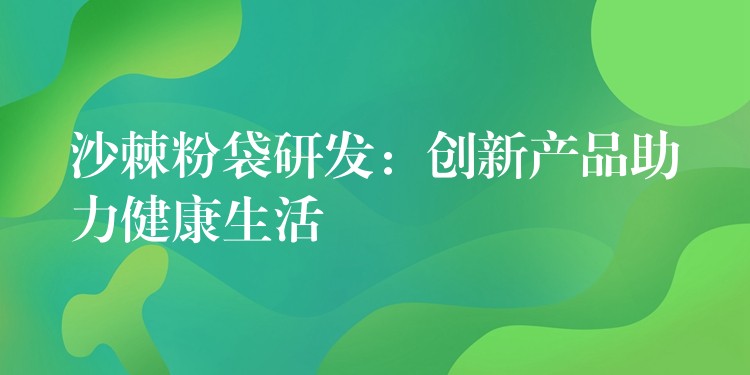 沙棘粉袋研发：创新产品助力健康生活