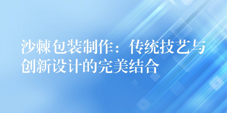 沙棘包装制作：传统技艺与创新设计的完美结合