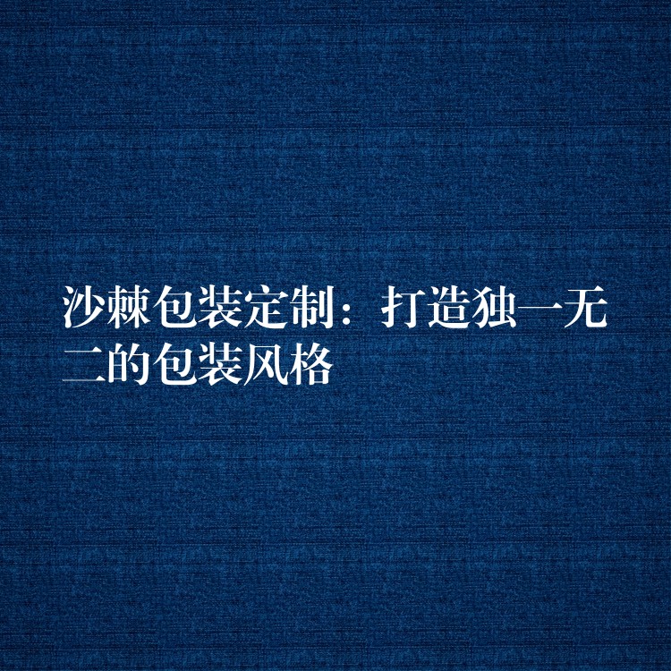 沙棘包装定制：打造独一无二的包装风格