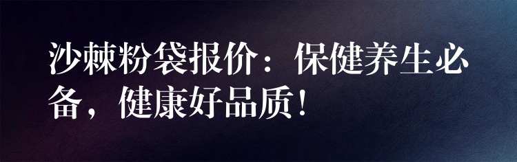 沙棘粉袋报价：保健养生必备，健康好品质！