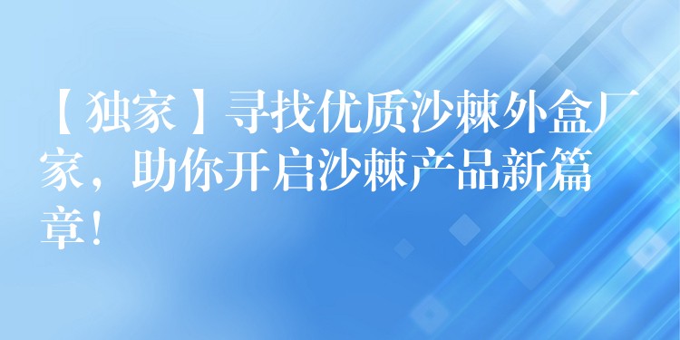 【独家】寻找优质沙棘外盒厂家，助你开启沙棘产品新篇章！