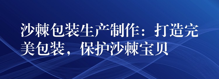 沙棘包装生产制作：打造完美包装，保护沙棘宝贝