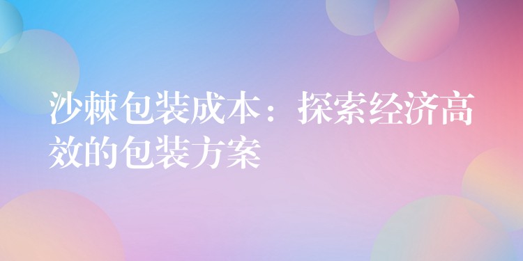 沙棘包装成本：探索经济高效的包装方案