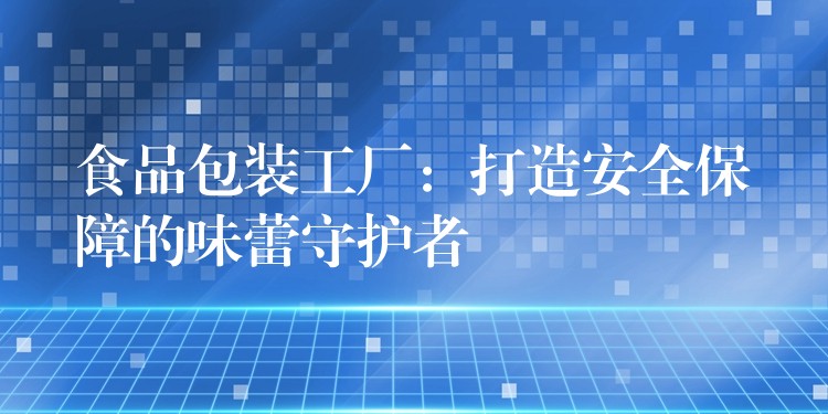 食品包装工厂：打造安全保障的味蕾守护者