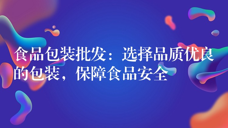 食品包装批发：选择品质优良的包装，保障食品安全