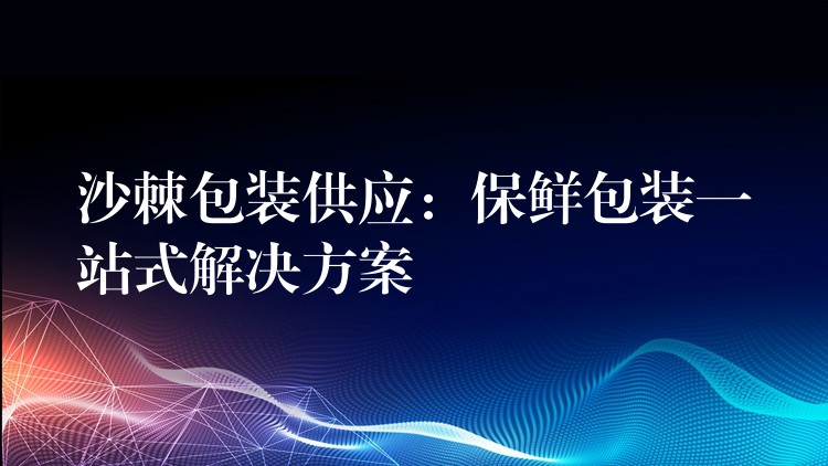 沙棘包装供应：保鲜包装一站式解决方案