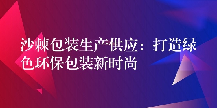 沙棘包装生产供应：打造绿色环保包装新时尚