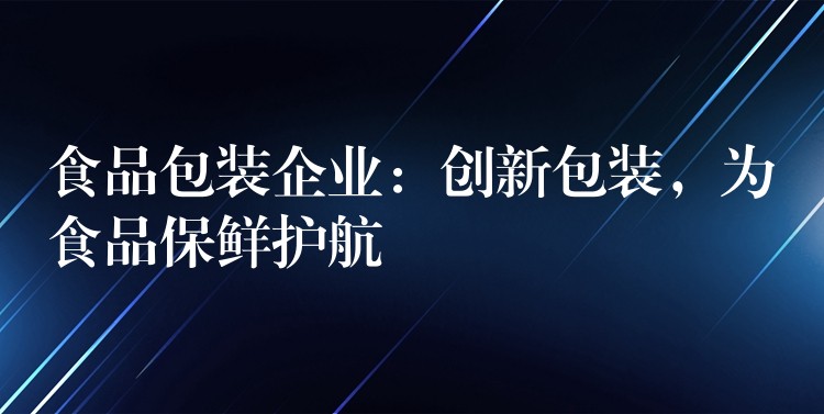 食品包装企业：创新包装，为食品保鲜护航