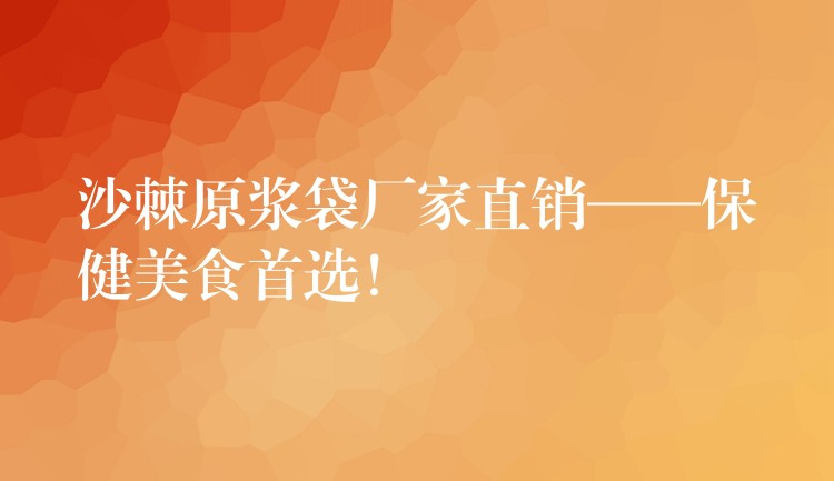 沙棘原浆袋厂家直销——保健美食首选！