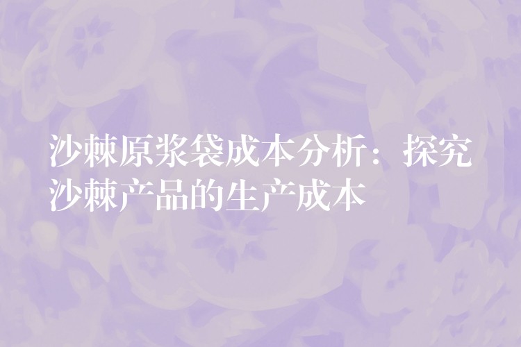 沙棘原浆袋成本分析：探究沙棘产品的生产成本