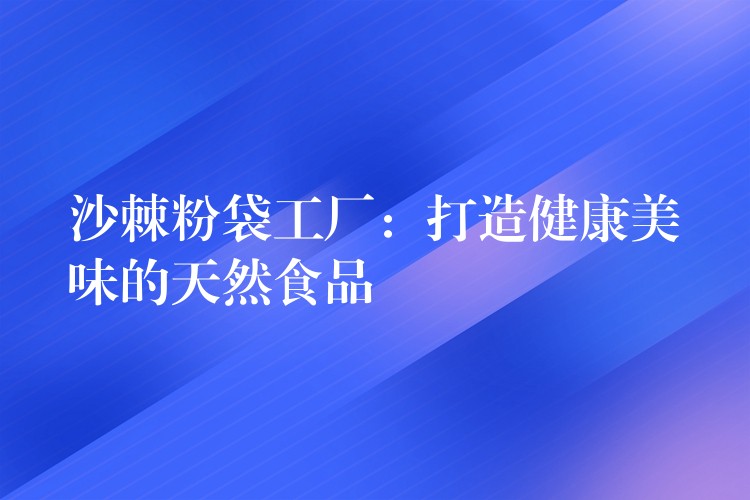 沙棘粉袋工厂：打造健康美味的天然食品