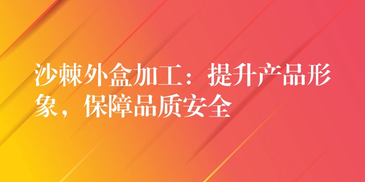 沙棘外盒加工：提升产品形象，保障品质安全