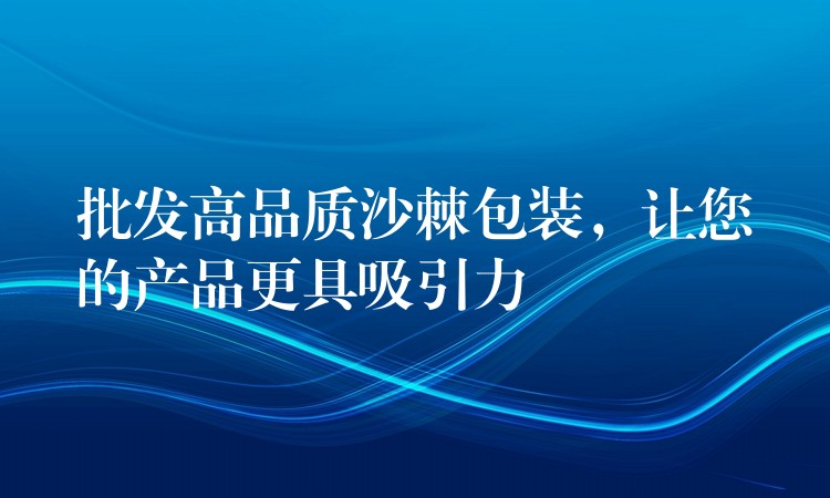 批发高品质沙棘包装，让您的产品更具吸引力