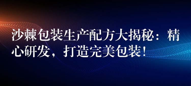 沙棘包装生产配方大揭秘：精心研发，打造完美包装！