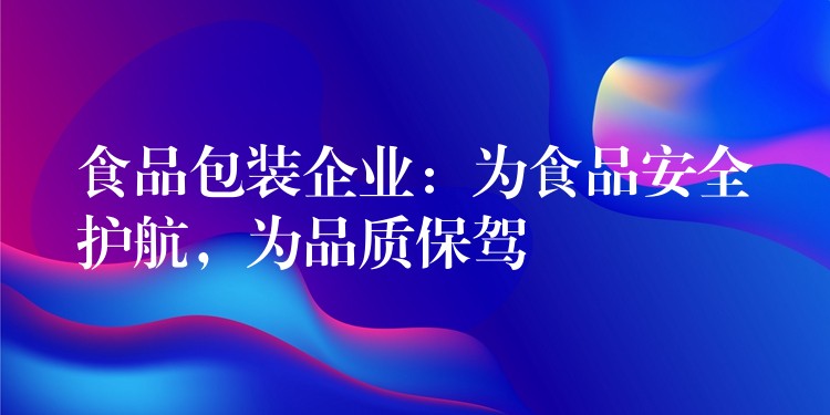 食品包装企业：为食品安全护航，为品质保驾