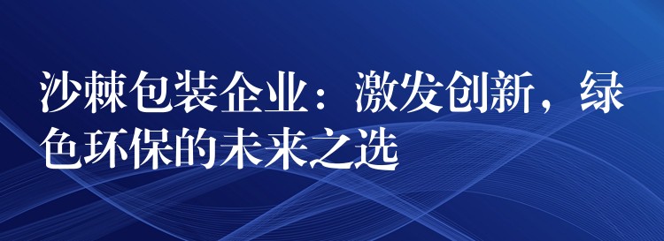 沙棘包装企业：激发创新，绿色环保的未来之选