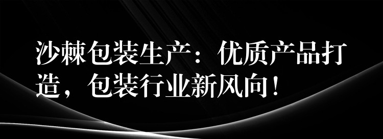 沙棘包装生产：优质产品打造，包装行业新风向！