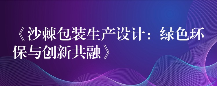 《沙棘包装生产设计：绿色环保与创新共融》