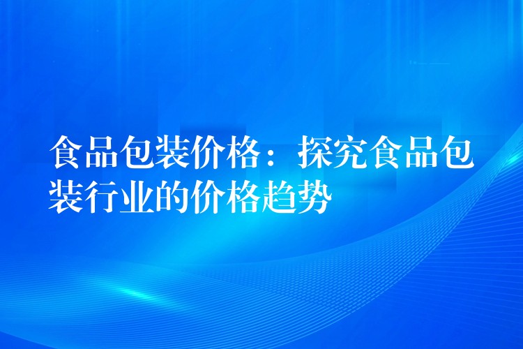 食品包装价格：探究食品包装行业的价格趋势