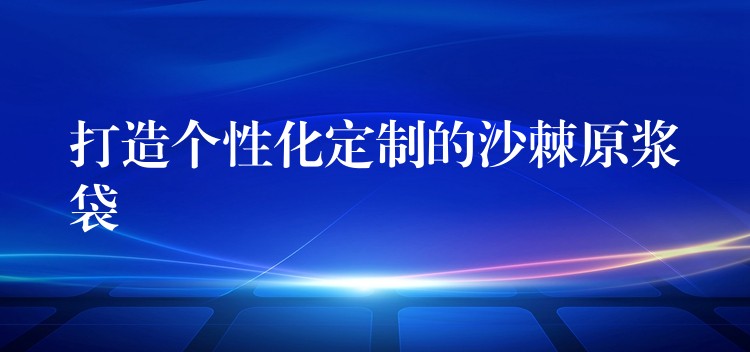 打造个性化定制的沙棘原浆袋