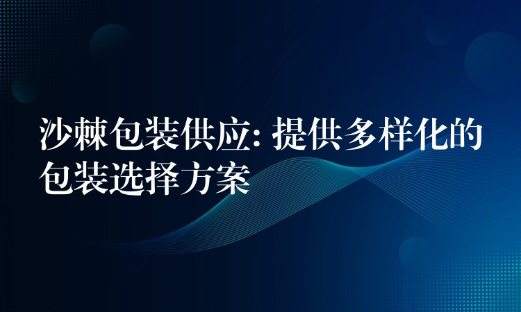 沙棘包装供应: 提供多样化的包装选择方案