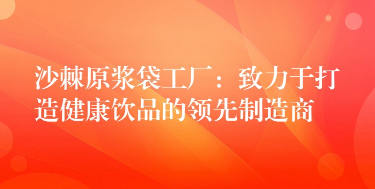 沙棘原浆袋工厂：致力于打造健康饮品的领先制造商