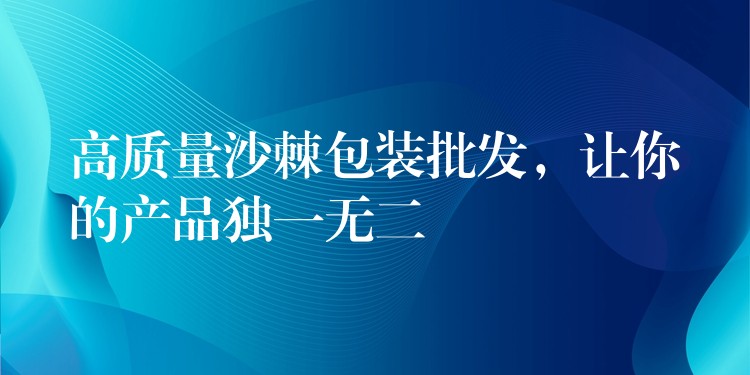 高质量沙棘包装批发，让你的产品独一无二