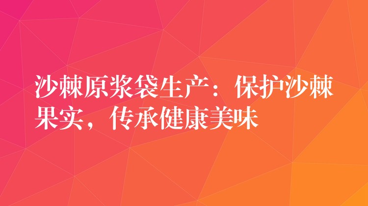 沙棘原浆袋生产：保护沙棘果实，传承健康美味