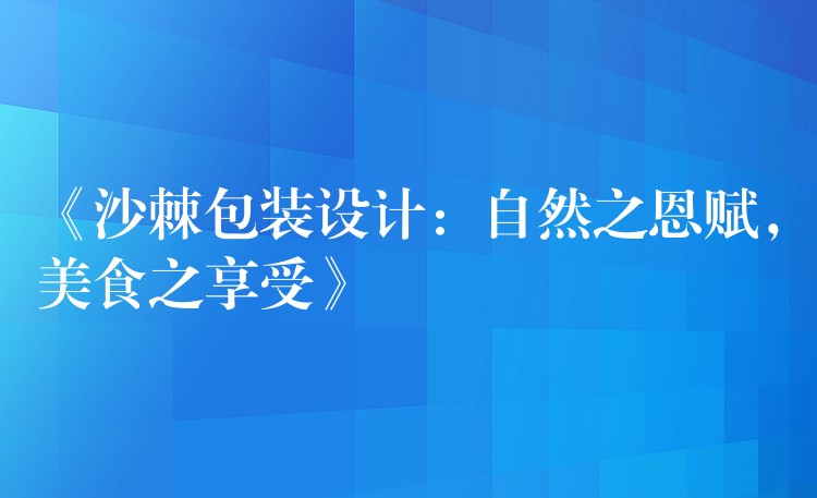 《沙棘包装设计：自然之恩赋，美食之享受》