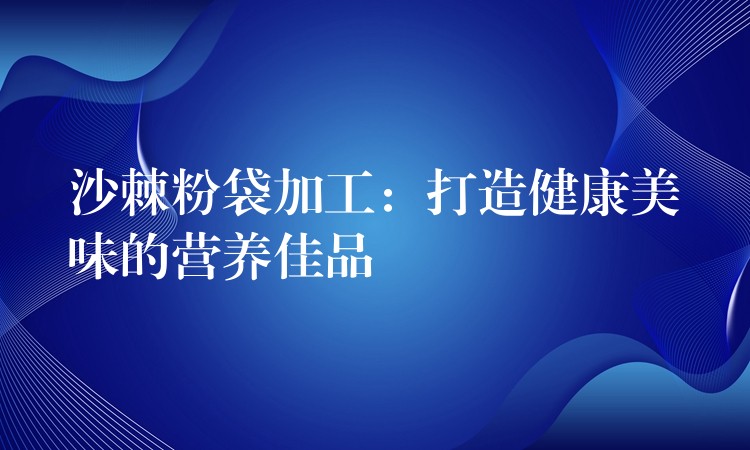 沙棘粉袋加工：打造健康美味的营养佳品