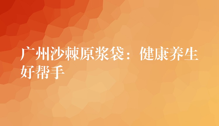 广州沙棘原浆袋：健康养生好帮手