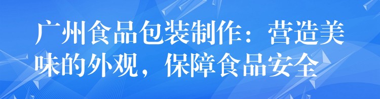 广州食品包装制作：营造美味的外观，保障食品安全