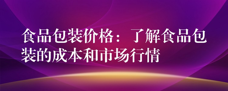 食品包装价格：了解食品包装的成本和市场行情