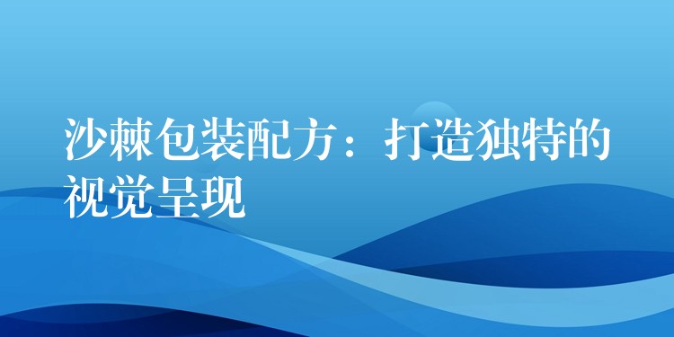 沙棘包装配方：打造独特的视觉呈现