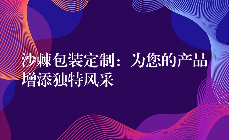 沙棘包装定制：为您的产品增添独特风采