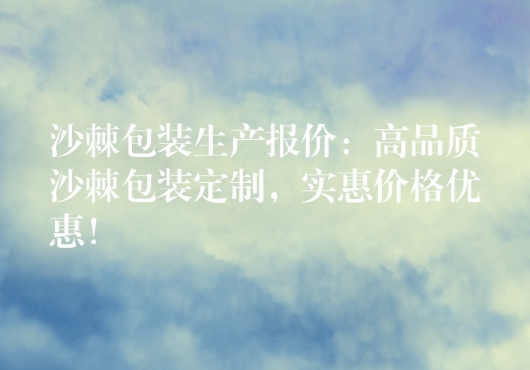 沙棘包装生产报价：高品质沙棘包装定制，实惠价格优惠！