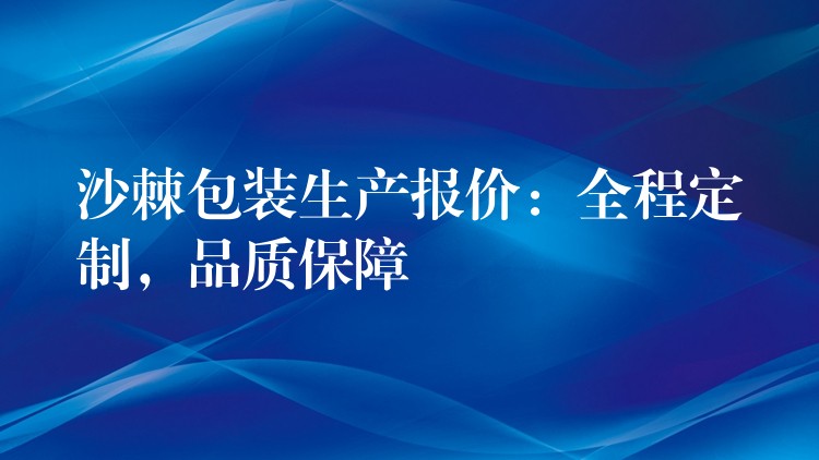 沙棘包装生产报价：全程定制，品质保障