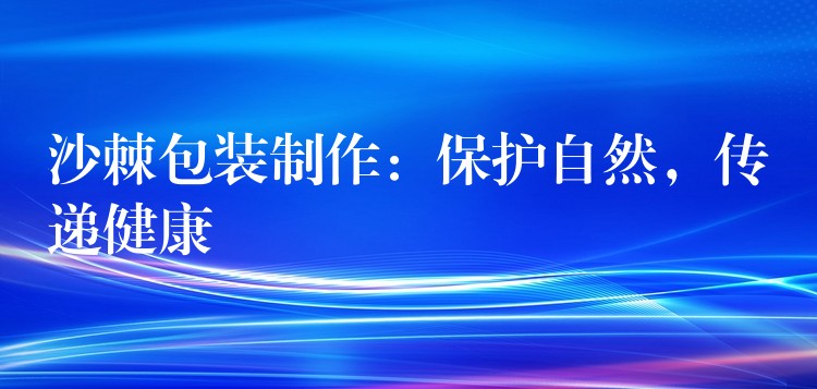 沙棘包装制作：保护自然，传递健康