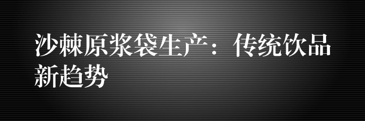 沙棘原浆袋生产：传统饮品新趋势