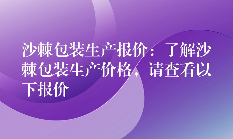 沙棘包装生产报价：了解沙棘包装生产价格，请查看以下报价