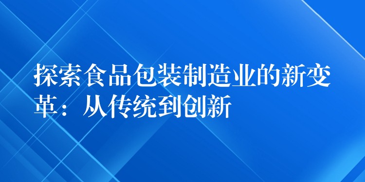 探索食品包装制造业的新变革：从传统到创新