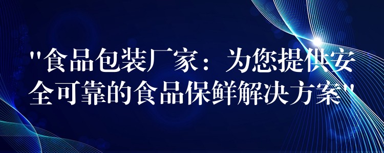 “食品包装厂家：为您提供安全可靠的食品保鲜解决方案”