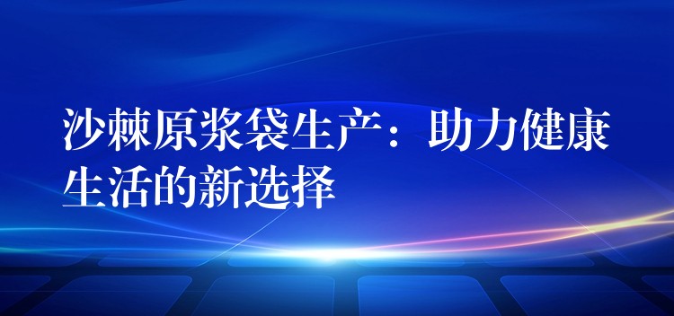 沙棘原浆袋生产：助力健康生活的新选择