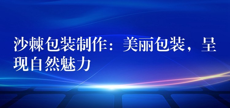 沙棘包装制作：美丽包装，呈现自然魅力