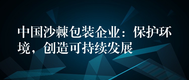 中国沙棘包装企业：保护环境，创造可持续发展