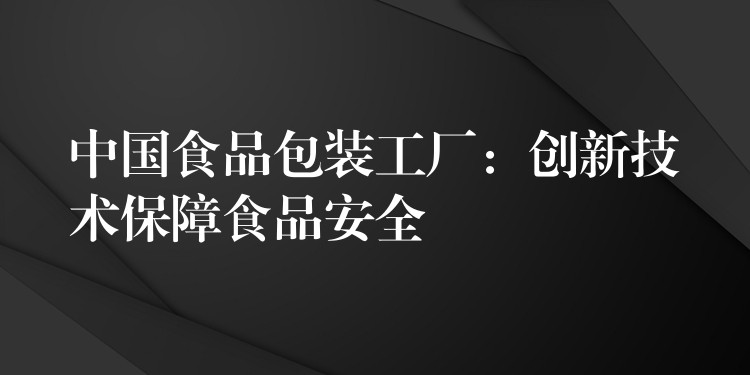 中国食品包装工厂：创新技术保障食品安全