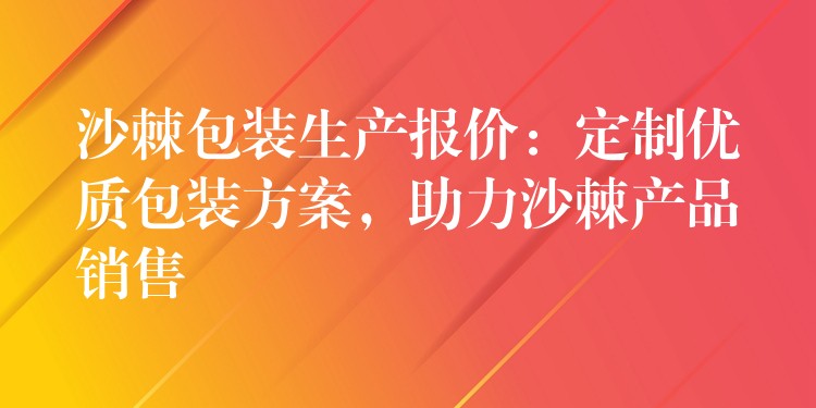 沙棘包装生产报价：定制优质包装方案，助力沙棘产品销售